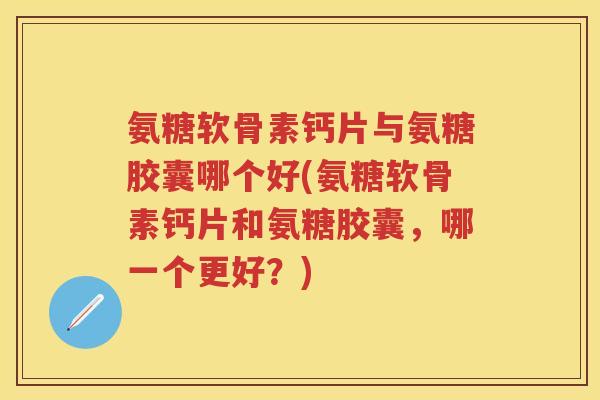 氨糖软骨素钙片与氨糖胶囊哪个好(氨糖软骨素钙片和氨糖胶囊,哪一个更好?) 氨糖软骨素钙片与氨糖胶囊哪个好(氨糖软骨素钙片和氨糖胶囊,哪一个更好?)