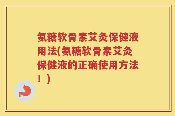 氨糖软骨素艾灸保健液用法(氨糖软骨素艾灸保健液的正确使用方法!) 氨糖软骨素艾灸保健液用法(氨糖软骨素艾灸保健液的正确使用方法!)