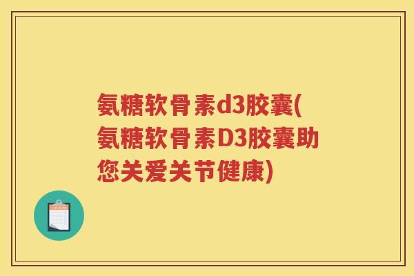 氨糖软骨素d3胶囊(氨糖软骨素D3胶囊助您关爱关节健康) 氨糖软骨素d3胶囊(氨糖软骨素D3胶囊助您关爱关节健康)