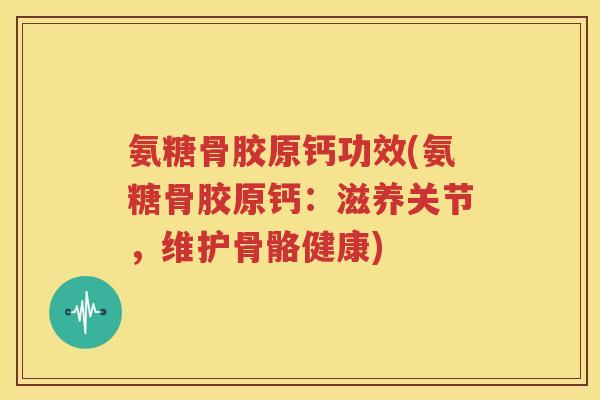 氨糖骨胶原钙功效(氨糖骨胶原钙：滋养关节，维护骨骼健康)