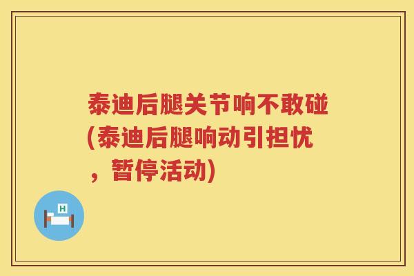 泰迪后腿关节响不敢碰(泰迪后腿响动引担忧,暂停活动) 泰迪后腿关节响不敢碰(泰迪后腿响动引担忧,暂停活动)