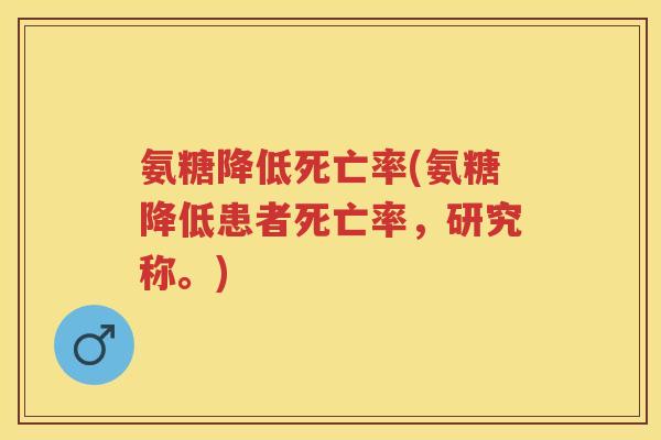 氨糖降低死亡率(氨糖降低患者死亡率,研究称。) 氨糖降低死亡率(氨糖降低患者死亡率,研究称。)