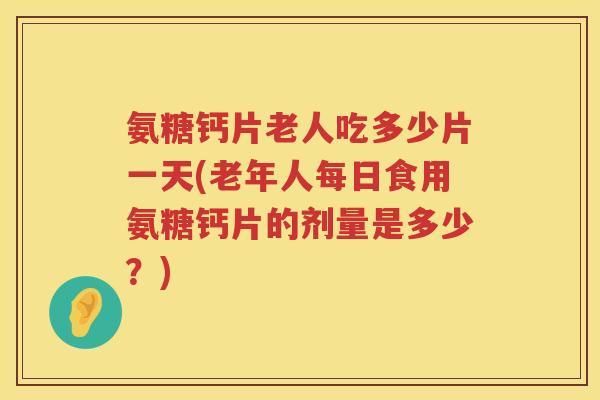 氨糖钙片老人吃多少片一天(老年人每日食用氨糖钙片的剂量是多少?) 氨糖钙片老人吃多少片一天(老年人每日食用氨糖钙片的剂量是多少?)