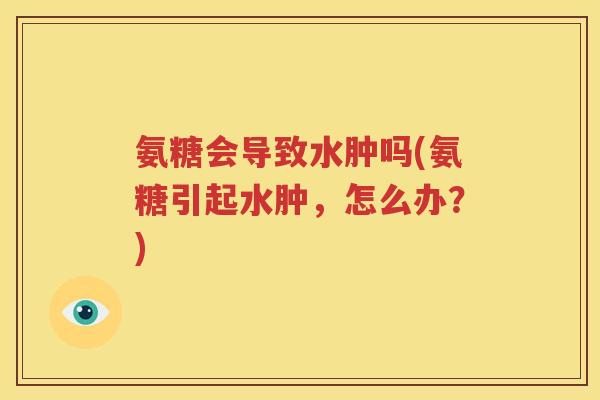氨糖会导致水肿吗(氨糖引起水肿,怎么办?) 氨糖会导致水肿吗(氨糖引起水肿,怎么办?)