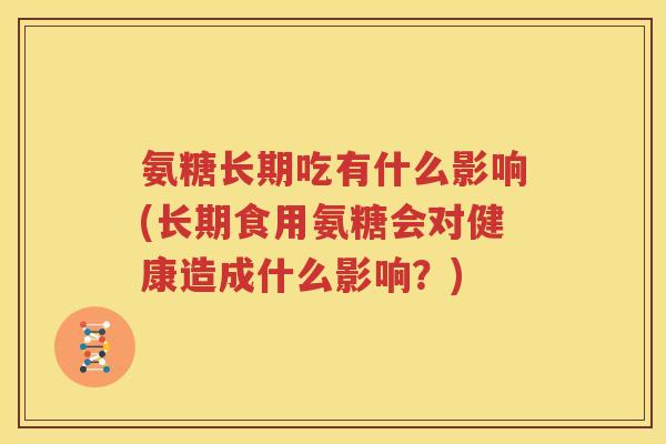氨糖长期吃有什么影响(长期食用氨糖会对健康造成什么影响?) 氨糖长期吃有什么影响(长期食用氨糖会对健康造成什么影响?)