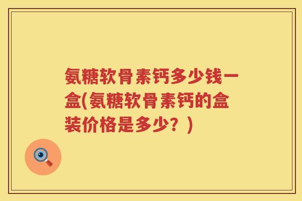 氨糖软骨素钙多少钱一盒(氨糖软骨素钙的盒装价格是多少?) 氨糖软骨素钙多少钱一盒(氨糖软骨素钙的盒装价格是多少?)