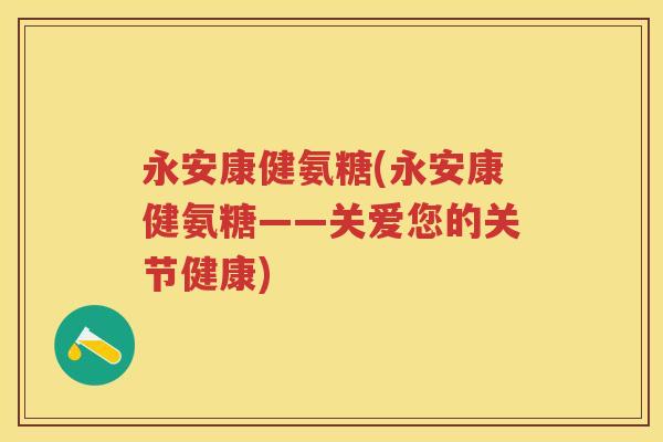 永安康健氨糖(永安康健氨糖——关爱您的关节健康)