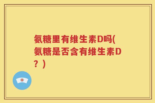 氨糖里有维生素D吗(氨糖是否含有维生素D?) 氨糖里有维生素D吗(氨糖是否含有维生素D?)