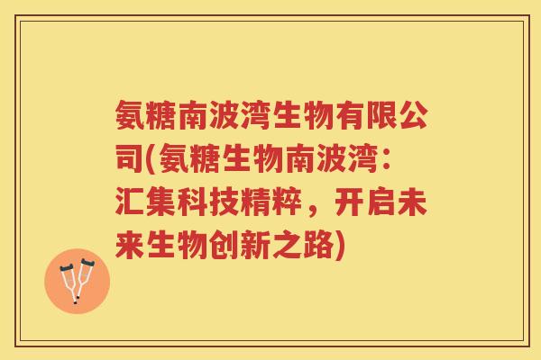 氨糖南波湾生物有限公司(氨糖生物南波湾：汇集科技精粹，开启未来生物创新之路)