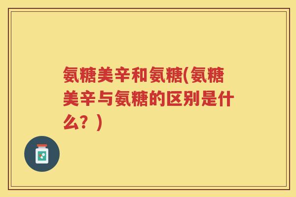 氨糖美辛和氨糖(氨糖美辛与氨糖的区别是什么？)