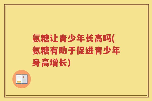 氨糖让青少年长高吗(氨糖有助于促进青少年身高增长) 氨糖让青少年长高吗(氨糖有助于促进青少年身高增长)