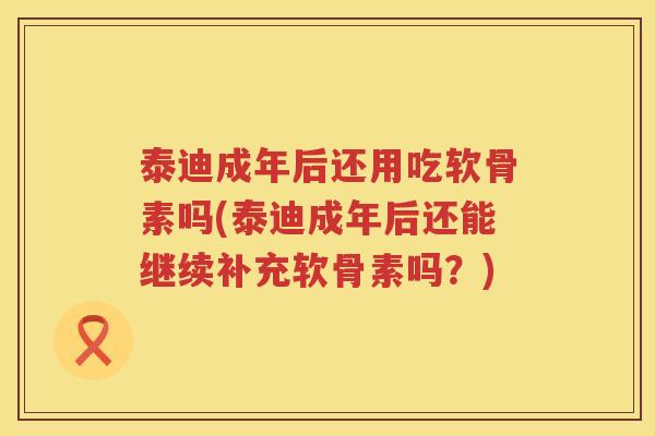 泰迪成年后还用吃软骨素吗(泰迪成年后还能继续补充软骨素吗?) 泰迪成年后还用吃软骨素吗(泰迪成年后还能继续补充软骨素吗?)