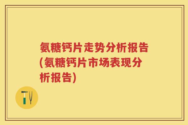 氨糖钙片走势分析报告(氨糖钙片市场表现分析报告) 氨糖钙片走势分析报告(氨糖钙片市场表现分析报告)