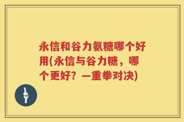 永信和谷力氨糖哪个好用(永信与谷力糖,哪个更好?—重拳对决) 永信和谷力氨糖哪个好用(永信与谷力糖,哪个更好?—重拳对决)