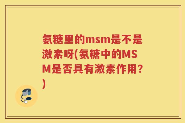 氨糖里的msm是不是激素呀(氨糖中的MSM是否具有激素作用?) 氨糖里的msm是不是激素呀(氨糖中的MSM是否具有激素作用?)