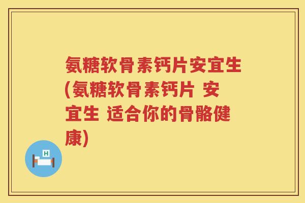 氨糖软骨素钙片安宜生(氨糖软骨素钙片 安宜生 适合你的骨骼健康)