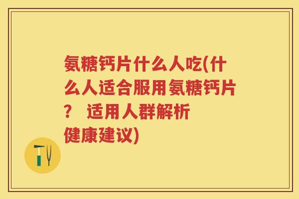 氨糖钙片什么人吃(什么人适合服用氨糖钙片? 适用人群解析 健康建议) 氨糖钙片什么人吃(什么人适合服用氨糖钙片? 适用人群解析 健康建议)