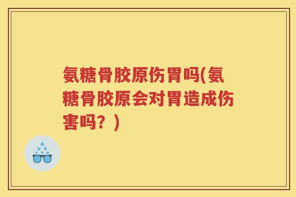 氨糖骨胶原伤胃吗(氨糖骨胶原会对胃造成伤害吗?) 氨糖骨胶原伤胃吗(氨糖骨胶原会对胃造成伤害吗?)