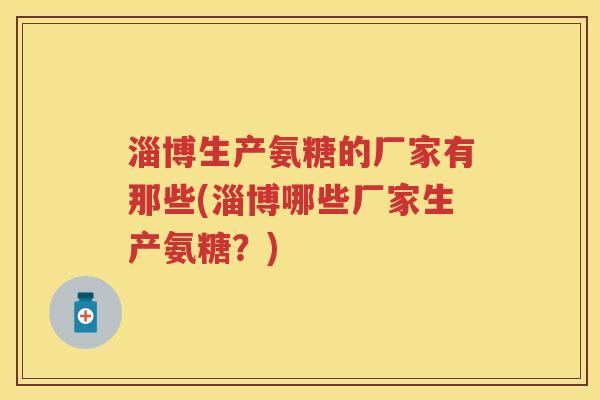 淄博生产氨糖的厂家有那些(淄博哪些厂家生产氨糖?) 淄博生产氨糖的厂家有那些(淄博哪些厂家生产氨糖?)