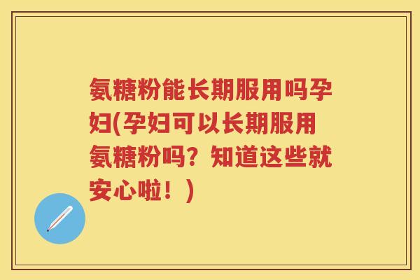 氨糖粉能长期服用吗孕妇(孕妇可以长期服用氨糖粉吗?知道这些就安心啦!) 氨糖粉能长期服用吗孕妇(孕妇可以长期服用氨糖粉吗?知道这些就安心啦!)