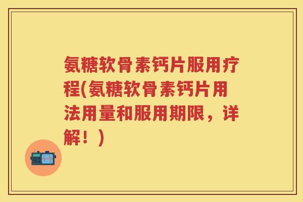 氨糖软骨素钙片服用疗程(氨糖软骨素钙片用法用量和服用期限，详解！)