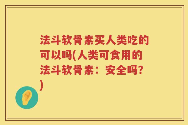 法斗软骨素买人类吃的可以吗(人类可食用的法斗软骨素:安全吗?) 法斗软骨素买人类吃的可以吗(人类可食用的法斗软骨素:安全吗?)