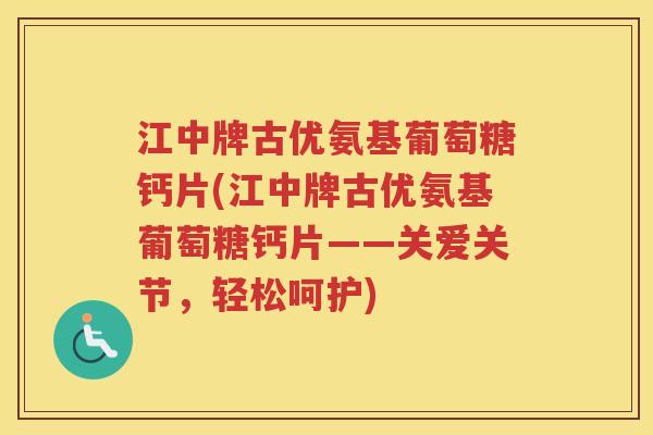江中牌古优氨基葡萄糖钙片(江中牌古优氨基葡萄糖钙片——关爱关节,轻松呵护) 江中牌古优氨基葡萄糖钙片(江中牌古优氨基葡萄糖钙片——关爱关节,轻松呵护)