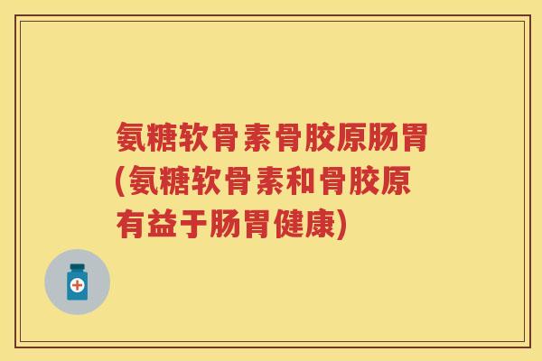 氨糖软骨素骨胶原肠胃(氨糖软骨素和骨胶原有益于肠胃健康)