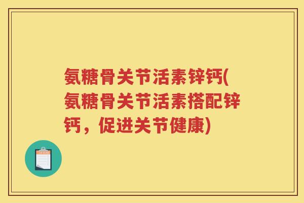 氨糖骨关节活素锌钙(氨糖骨关节活素搭配锌钙，促进关节健康)