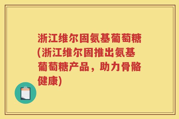 浙江维尔固氨基葡萄糖(浙江维尔固推出氨基葡萄糖产品，助力骨骼健康)