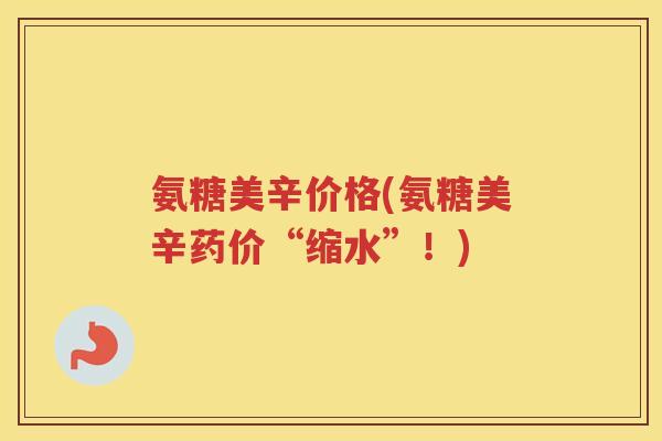 氨糖美辛价格(氨糖美辛药价“缩水”!) 氨糖美辛价格(氨糖美辛药价“缩水”!)
