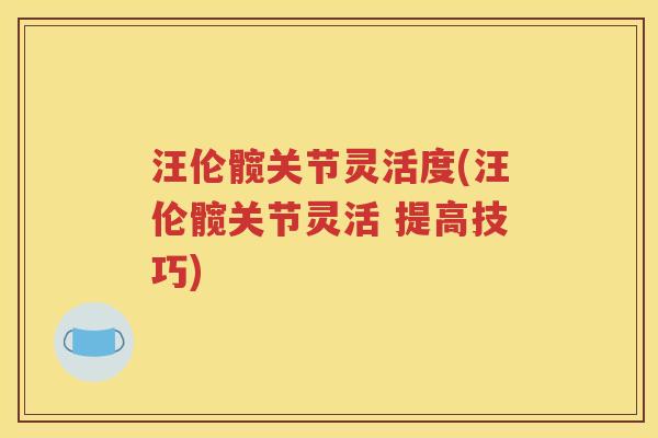 汪伦髋关节灵活度(汪伦髋关节灵活 提高技巧)