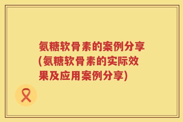 氨糖软骨素的案例分享(氨糖软骨素的实际效果及应用案例分享) 氨糖软骨素的案例分享(氨糖软骨素的实际效果及应用案例分享)