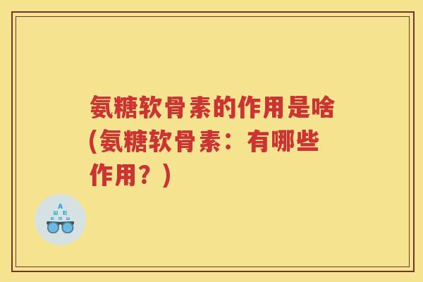 氨糖软骨素的作用是啥(氨糖软骨素:有哪些作用?) 氨糖软骨素的作用是啥(氨糖软骨素:有哪些作用?)