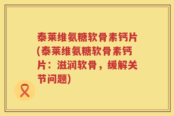 泰莱维氨糖软骨素钙片(泰莱维氨糖软骨素钙片：滋润软骨，缓解关节问题)