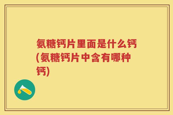 氨糖钙片里面是什么钙(氨糖钙片中含有哪种钙)
