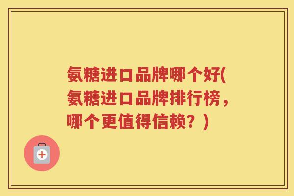 氨糖进口品牌哪个好(氨糖进口品牌排行榜,哪个更值得信赖?) 氨糖进口品牌哪个好(氨糖进口品牌排行榜,哪个更值得信赖?)