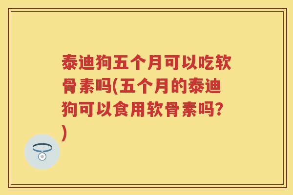 泰迪狗五个月可以吃软骨素吗(五个月的泰迪狗可以食用软骨素吗？)