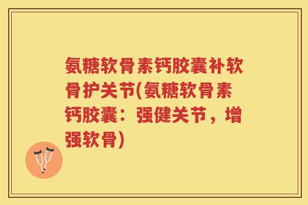氨糖软骨素钙胶囊补软骨护关节(氨糖软骨素钙胶囊:强健关节,增强软骨) 氨糖软骨素钙胶囊补软骨护关节(氨糖软骨素钙胶囊:强健关节,增强软骨)