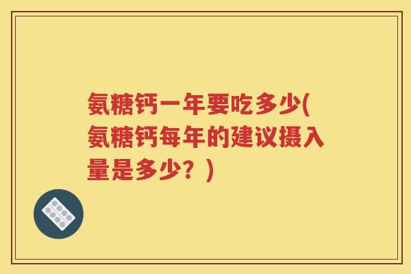 氨糖钙一年要吃多少(氨糖钙每年的建议摄入量是多少?) 氨糖钙一年要吃多少(氨糖钙每年的建议摄入量是多少?)
