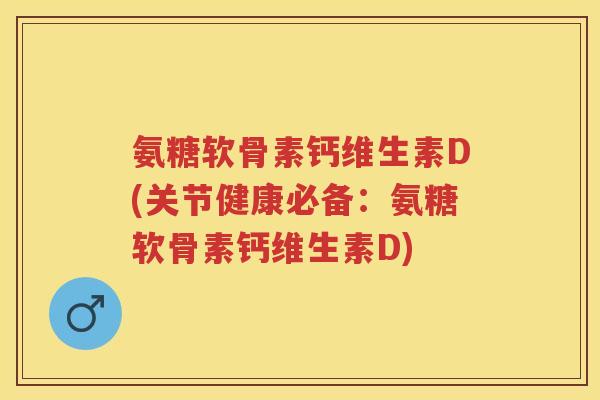 氨糖软骨素钙维生素D(关节健康必备:氨糖软骨素钙维生素D) 氨糖软骨素钙维生素D(关节健康必备:氨糖软骨素钙维生素D)