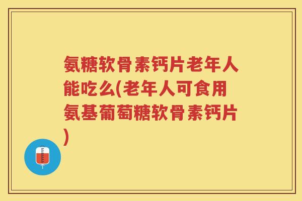氨糖软骨素钙片老年人能吃么(老年人可食用氨基葡萄糖软骨素钙片) 氨糖软骨素钙片老年人能吃么(老年人可食用氨基葡萄糖软骨素钙片)