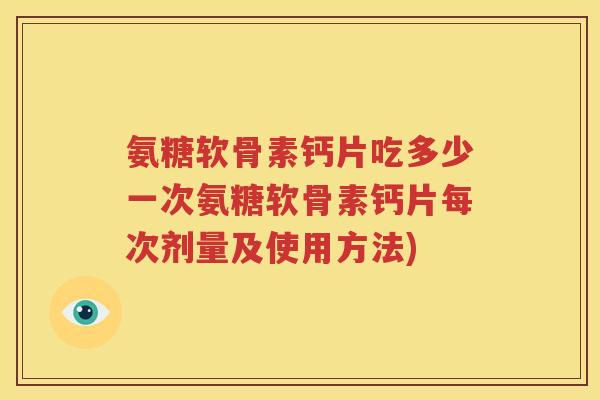 氨糖软骨素钙片吃多少一次氨糖软骨素钙片每次剂量及使用方法)