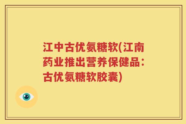 江中古优氨糖软(江南药业推出营养保健品:古优氨糖软胶囊) 江中古优氨糖软(江南药业推出营养保健品:古优氨糖软胶囊)