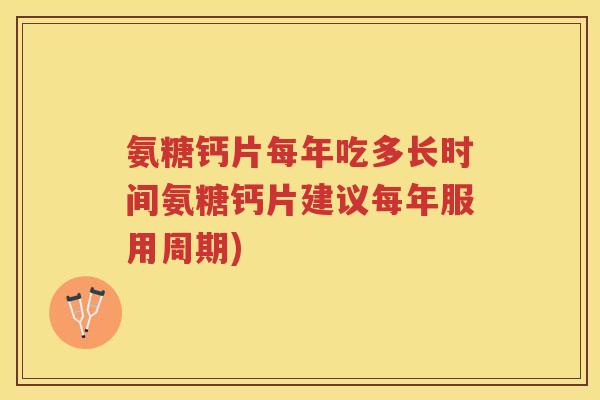 氨糖钙片每年吃多长时间氨糖钙片建议每年服用周期)