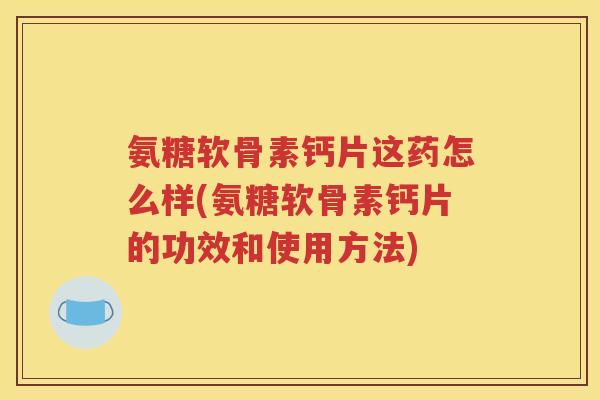 氨糖软骨素钙片这药怎么样(氨糖软骨素钙片的功效和使用方法) 氨糖软骨素钙片这药怎么样(氨糖软骨素钙片的功效和使用方法)