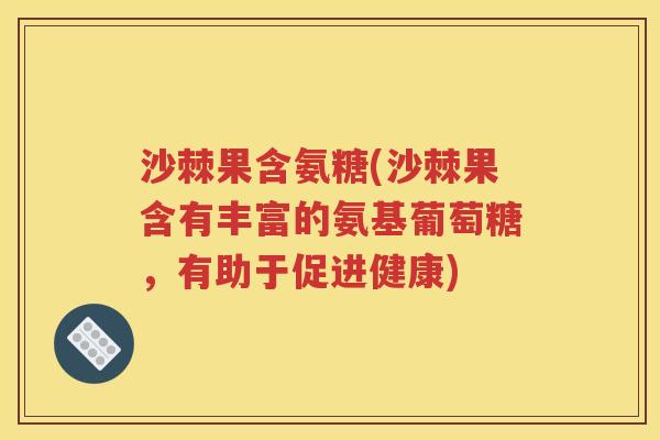 沙棘果含氨糖(沙棘果含有丰富的氨基葡萄糖,有助于促进健康) 沙棘果含氨糖(沙棘果含有丰富的氨基葡萄糖,有助于促进健康)