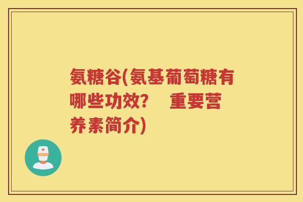 氨糖谷(氨基葡萄糖有哪些功效? 重要营养素简介) 氨糖谷(氨基葡萄糖有哪些功效? 重要营养素简介)