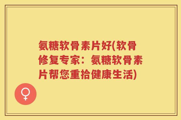 氨糖软骨素片好(软骨修复专家:氨糖软骨素片帮您重拾健康生活) 氨糖软骨素片好(软骨修复专家:氨糖软骨素片帮您重拾健康生活)