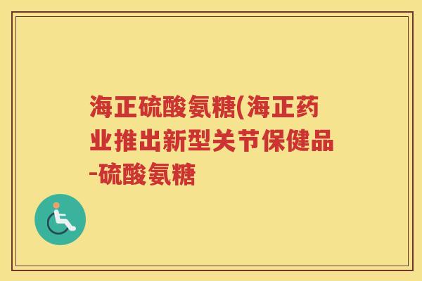 海正硫酸氨糖(海正药业推出新型关节保健品-硫酸氨糖